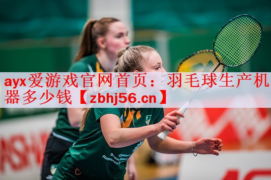 <strong>ayx爱游戏官网首页：羽毛球生产机器多少钱</strong>
