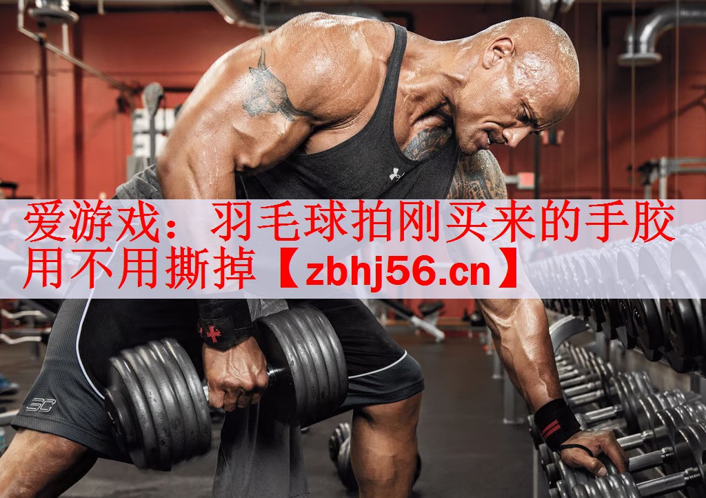 爱游戏：羽毛球拍刚买来的手胶用不用撕掉