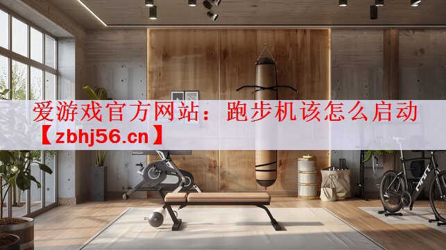 爱游戏官方网站：跑步机该怎么启动